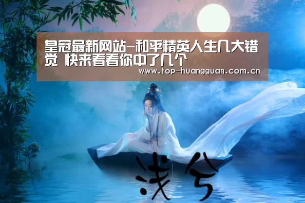 皇冠最新网站-和平精英人生几大错觉 快来看看你中了几个(图1) 皇冠网