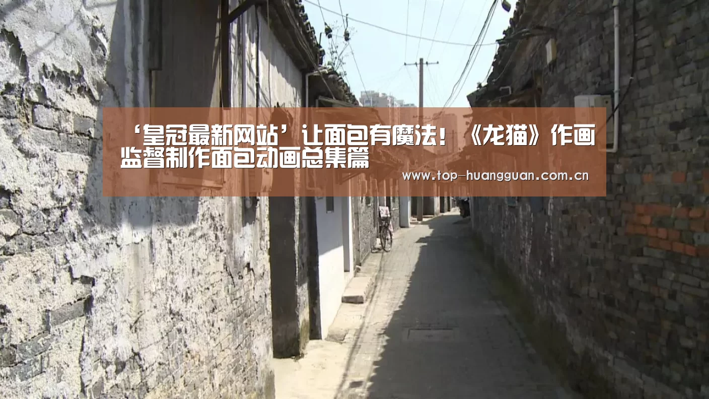 ‘皇冠最新网站’让面包有魔法!《龙猫》作画监督制作面包动画总集篇(图1) 皇冠最新网站