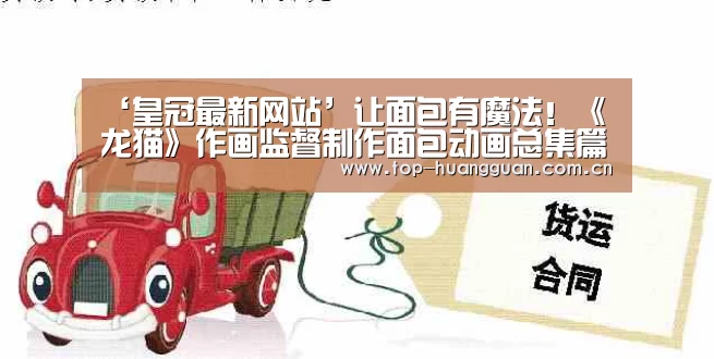 ‘皇冠最新网站’让面包有魔法!《龙猫》作画监督制作面包动画总集篇(图2) 皇冠网